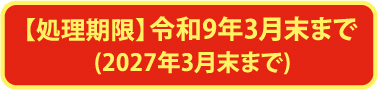 処理期限｜令和9年3月末まで(2027年3月末まで)